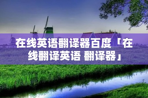 在线英语翻译器百度「在线翻译英语 翻译器」