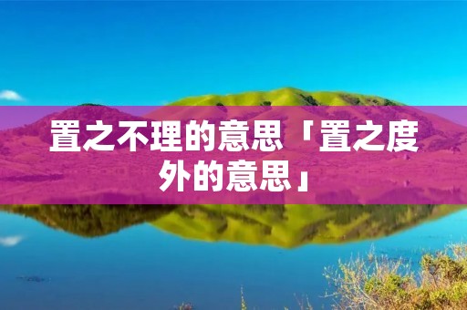 置之不理的意思「置之度外的意思」