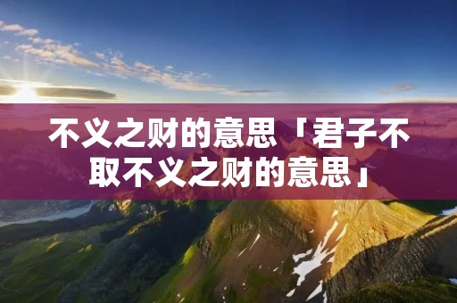 不义之财的意思「君子不取不义之财的意思」