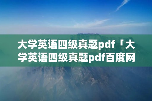大学英语四级真题pdf「大学英语四级真题pdf百度网盘」