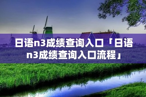日语n3成绩查询入口「日语n3成绩查询入口流程」 日语n3成绩查询入口「日语n3成绩查询入口流程」