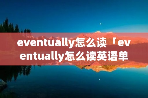 eventually怎么读「eventually怎么读英语单词」