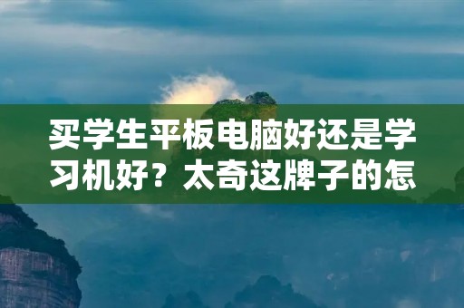 买学生平板电脑好还是学习机好？太奇这牌子的怎么样？
