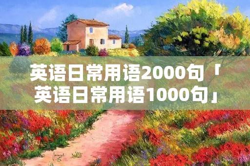 英语日常用语2000句「英语日常用语1000句」
