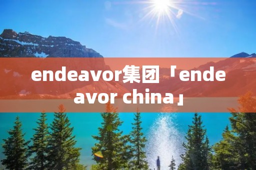 endeavor集团「endeavor china」
