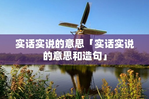 实话实说的意思「实话实说的意思和造句」