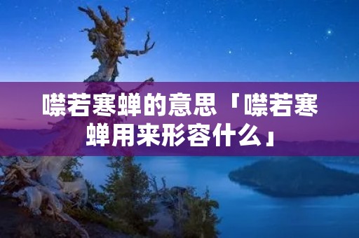 噤若寒蝉的意思「噤若寒蝉用来形容什么」