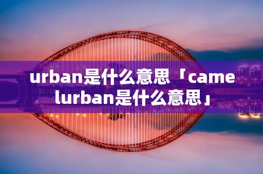 urban是什么意思「camelurban是什么意思」