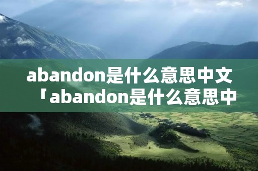abandon是什么意思中文「abandon是什么意思中文翻译」