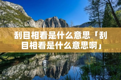 刮目相看是什么意思「刮目相看是什么意思啊」