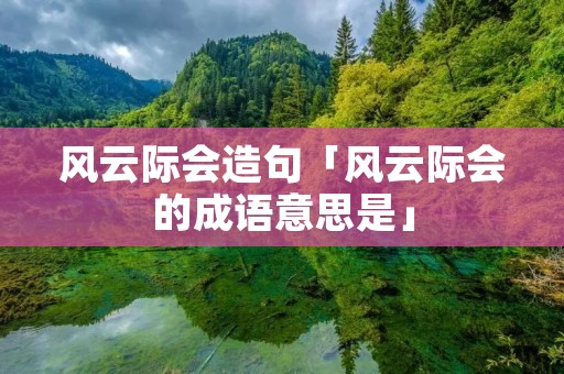 风云际会造句「风云际会的成语意思是」