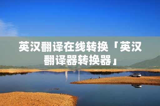 英汉翻译在线转换「英汉翻译器转换器」