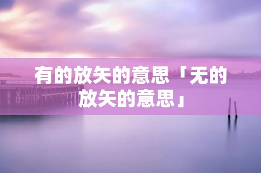 有的放矢的意思「无的放矢的意思」
