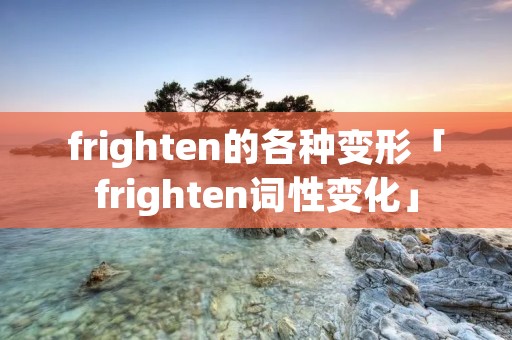 frighten的各种变形「frighten词性变化」 frighten的各种变形「frighten词性变化」