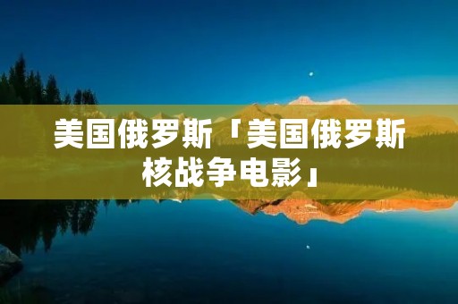 美国俄罗斯「美国俄罗斯核战争电影」