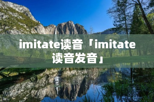 imitate读音「imitate读音发音」 imitate读音「imitate读音发音」