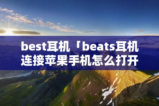 best耳机「beats耳机连接苹果手机怎么打开弹窗」