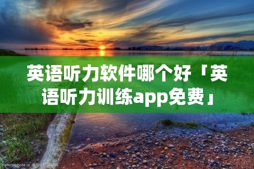 英语听力软件哪个好「英语听力训练app免费」