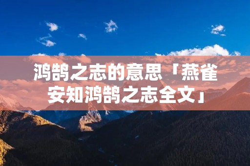 鸿鹄之志的意思「燕雀安知鸿鹄之志全文」