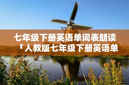 七年级下册英语单词表朗读「人教版七年级下册英语单词表朗读」