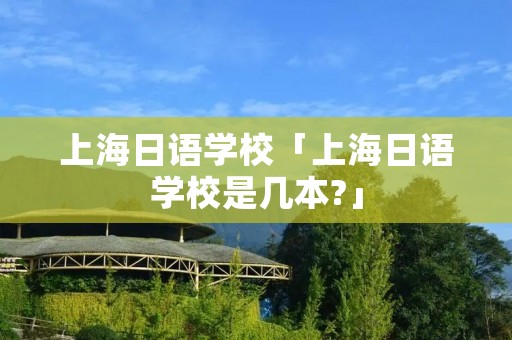 上海日语学校「上海日语学校是几本?」 上海日语学校「上海日语学校是几本?」