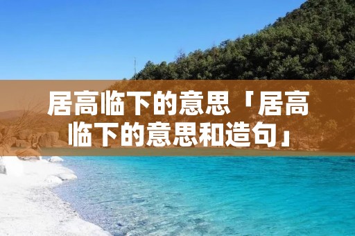 居高临下的意思「居高临下的意思和造句」