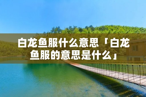 白龙鱼服什么意思「白龙鱼服的意思是什么」