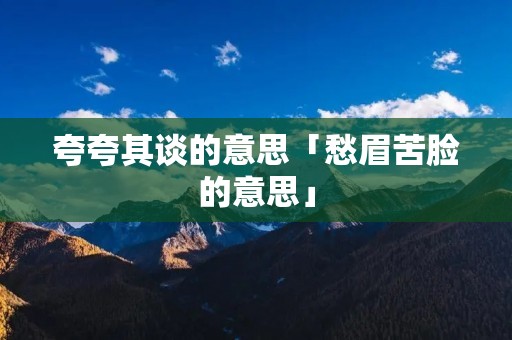 夸夸其谈的意思「愁眉苦脸的意思」