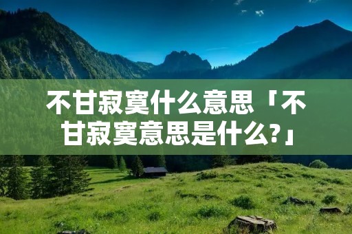 不甘寂寞什么意思「不甘寂寞意思是什么?」