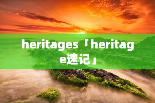 heritages「heritage速记」