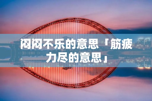 闷闷不乐的意思「筋疲力尽的意思」