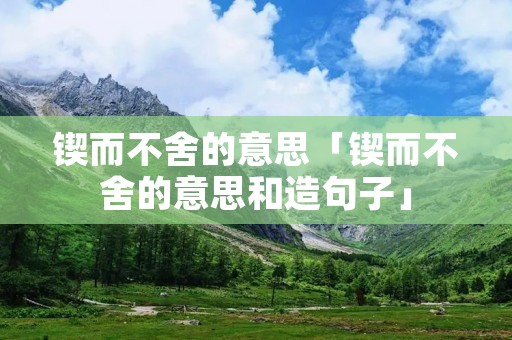 锲而不舍的意思「锲而不舍的意思和造句子」