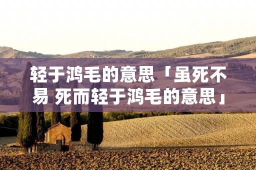 轻于鸿毛的意思「虽死不易 死而轻于鸿毛的意思」