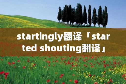 startingly翻译「started shouting翻译」 startingly翻译「started shouting翻译」