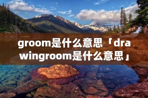 groom是什么意思「drawingroom是什么意思」