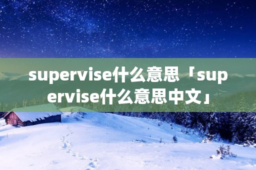 supervise什么意思「supervise什么意思中文」