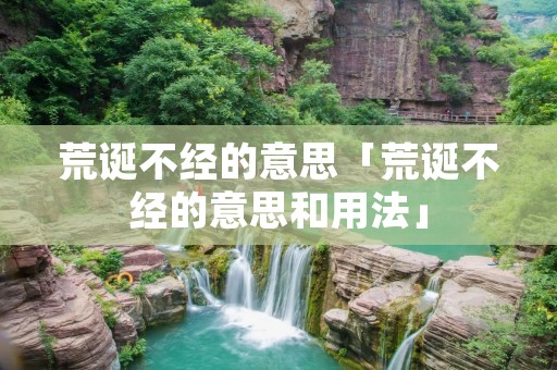 荒诞不经的意思「荒诞不经的意思和用法」