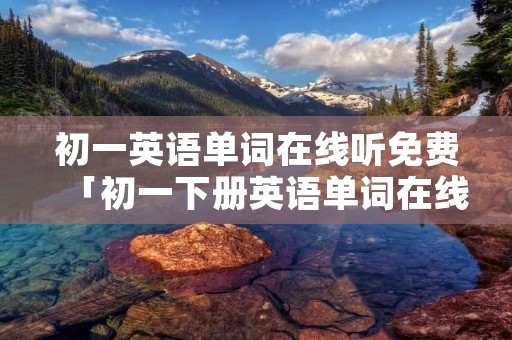 初一英语单词在线听免费「初一下册英语单词在线听免费」