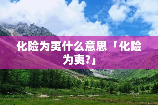化险为夷什么意思「化险为夷?」