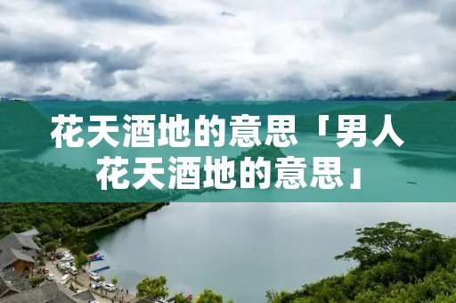 花天酒地的意思「男人花天酒地的意思」