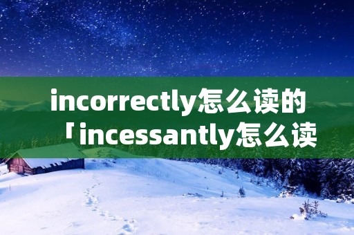 incorrectly怎么读的「incessantly怎么读」