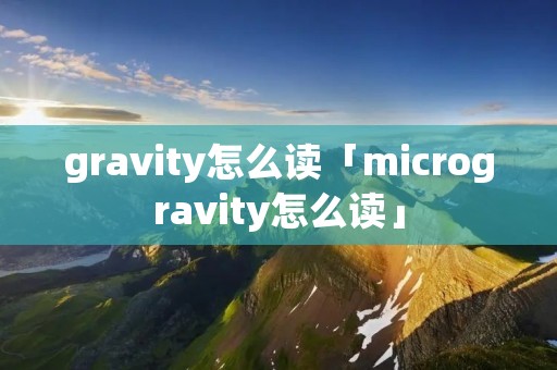 gravity怎么读「microgravity怎么读」