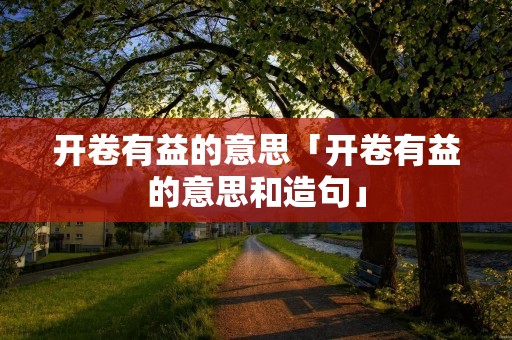 开卷有益的意思「开卷有益的意思和造句」