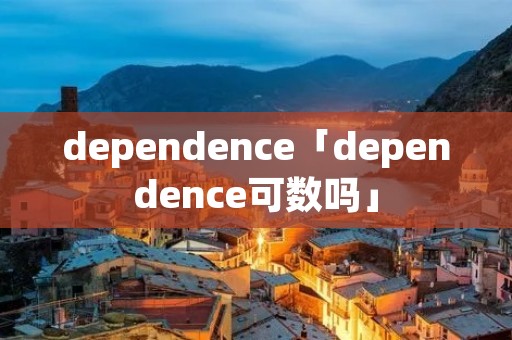 dependence「dependence可数吗」 dependence「dependence可数吗」