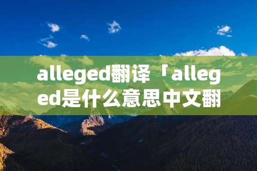 alleged翻译「alleged是什么意思中文翻译」