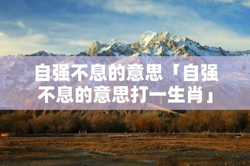 自强不息的意思「自强不息的意思打一生肖」