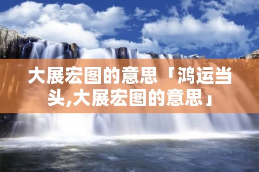 大展宏图的意思「鸿运当头,大展宏图的意思」