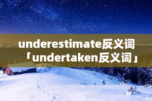 underestimate反义词「undertaken反义词」
