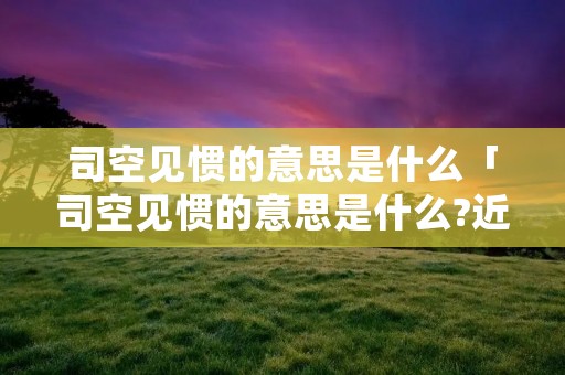 司空见惯的意思是什么「司空见惯的意思是什么?近义词是什么?」