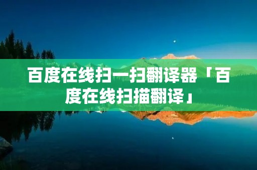 百度在线扫一扫翻译器「百度在线扫描翻译」